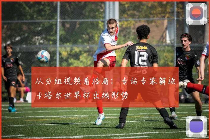 从分组视频看格局：专访专家解读卡塔尔世界杯出线形势