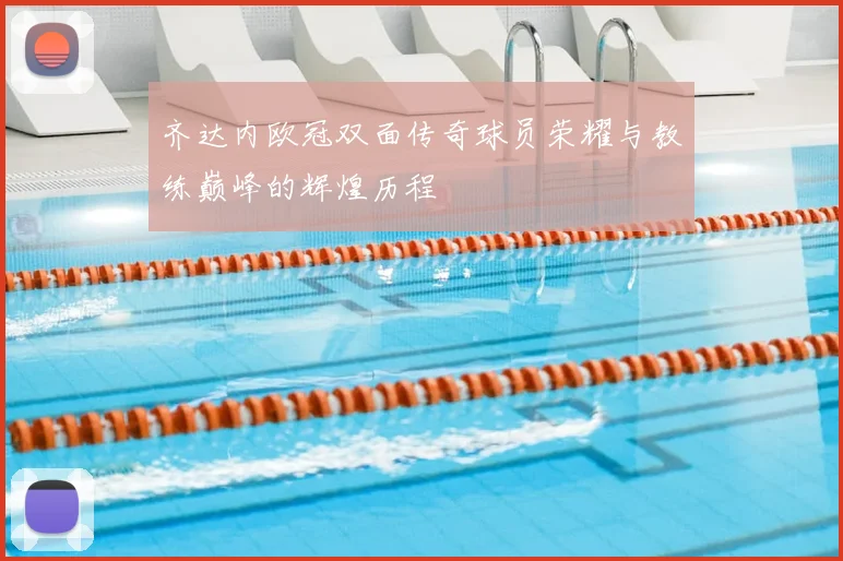 齐达内欧冠双面传奇球员荣耀与教练巅峰的辉煌历程