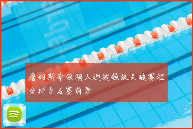 詹姆斯率领湖人迎战强敌关键赛程分析季后赛前景