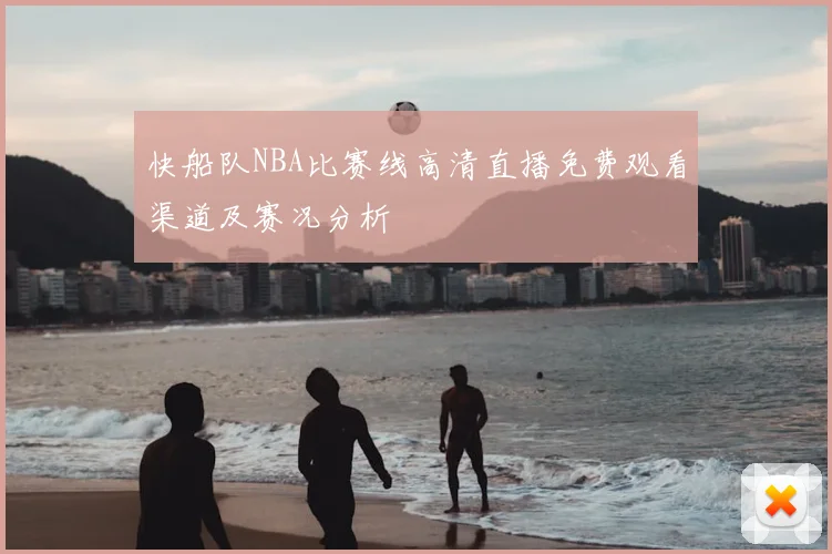 快船队NBA比赛线高清直播免费观看渠道及赛况分析