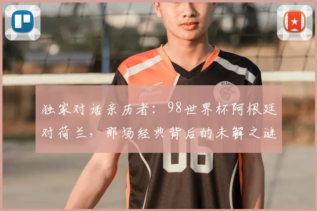 独家对话亲历者：98世界杯阿根廷对荷兰，那场经典背后的未解之谜