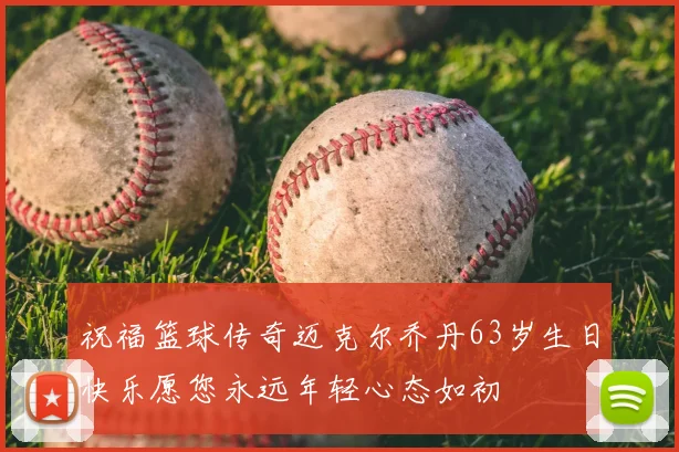 祝福篮球传奇迈克尔乔丹63岁生日快乐愿您永远年轻心态如初