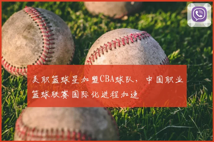美职篮球星加盟CBA球队，中国职业篮球联赛国际化进程加速