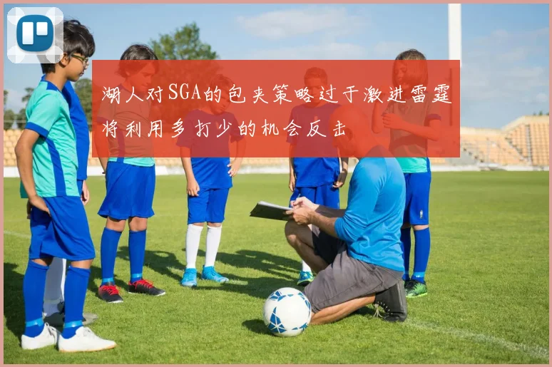 湖人对SGA的包夹策略过于激进雷霆将利用多打少的机会反击