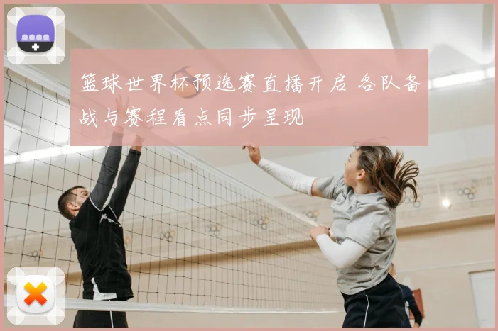 篮球世界杯预选赛直播开启 各队备战与赛程看点同步呈现