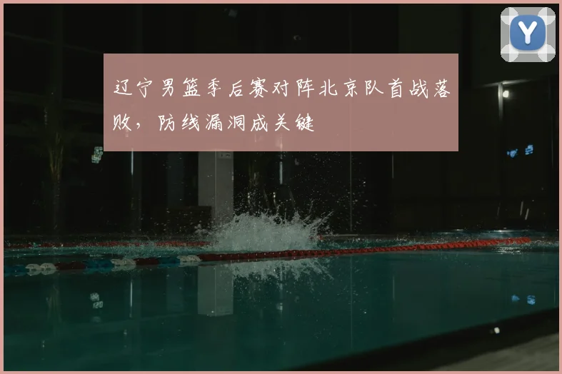 辽宁男篮季后赛对阵北京队首战落败,防线漏洞成关键