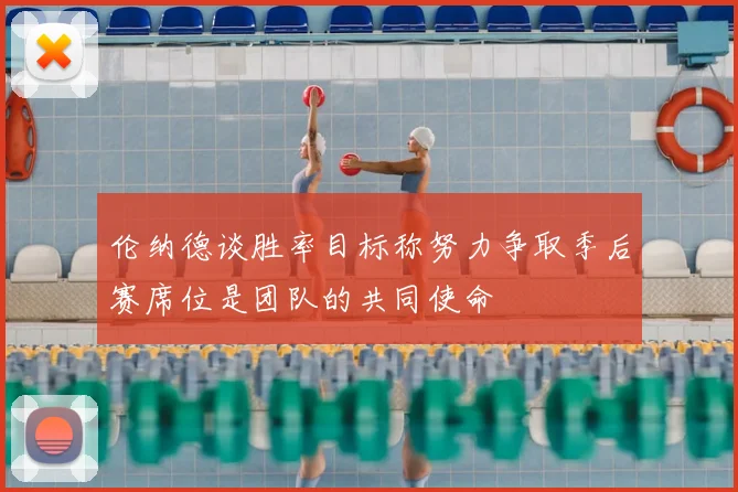 伦纳德谈胜率目标称努力争取季后赛席位是团队的共同使命
