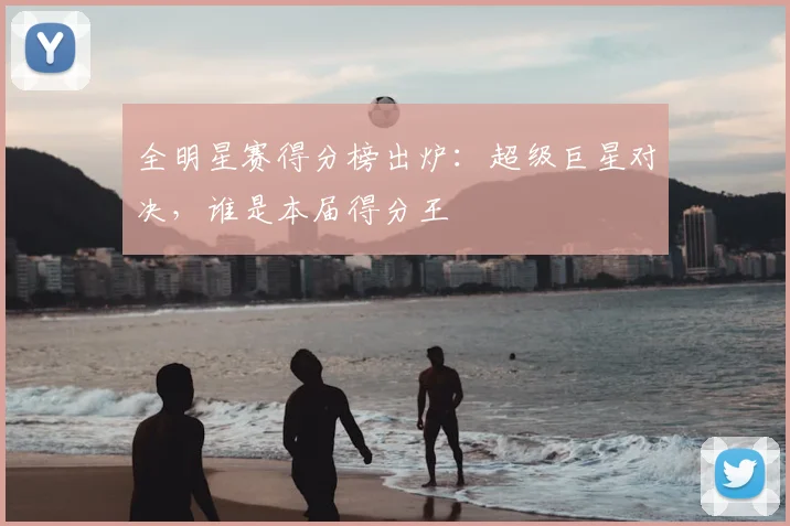 全明星赛得分榜出炉:超级巨星对决,谁是本届得分王