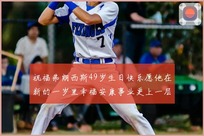 祝福弗朗西斯49岁生日快乐愿他在新的一岁里幸福安康事业更上一层楼