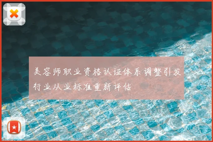 美容师职业资格认证体系调整引发行业从业标准重新评估