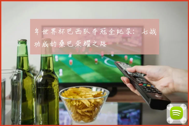 年世界杯巴西队夺冠全纪录:七战功成的桑巴荣耀之路