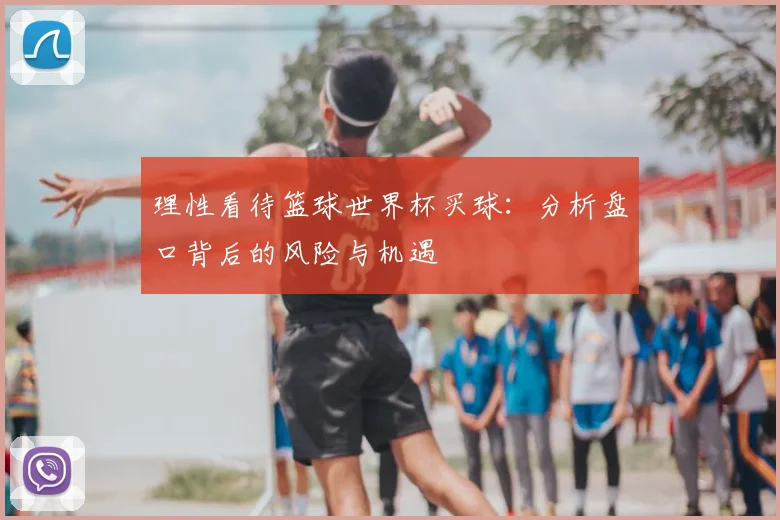 理性看待篮球世界杯买球:分析盘口背后的风险与机遇