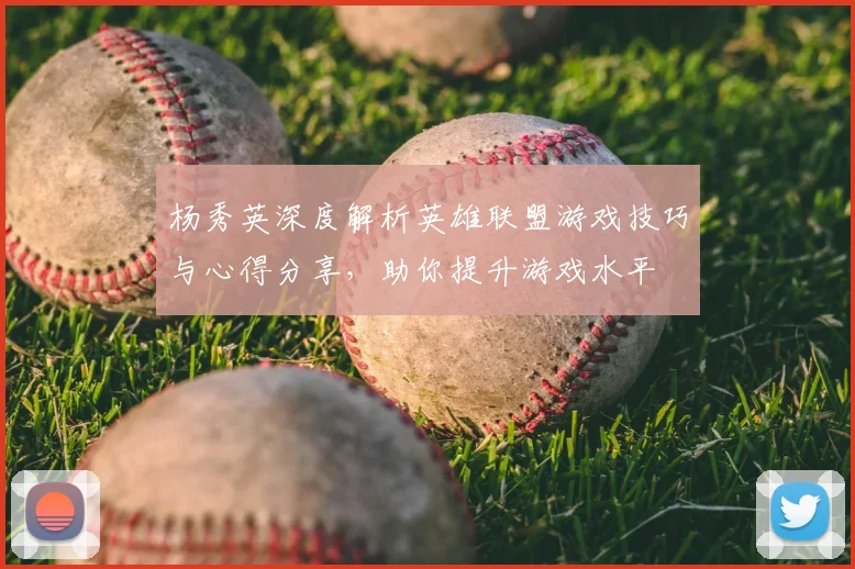 杨秀英深度解析英雄联盟游戏技巧与心得分享,助你提升游戏水平