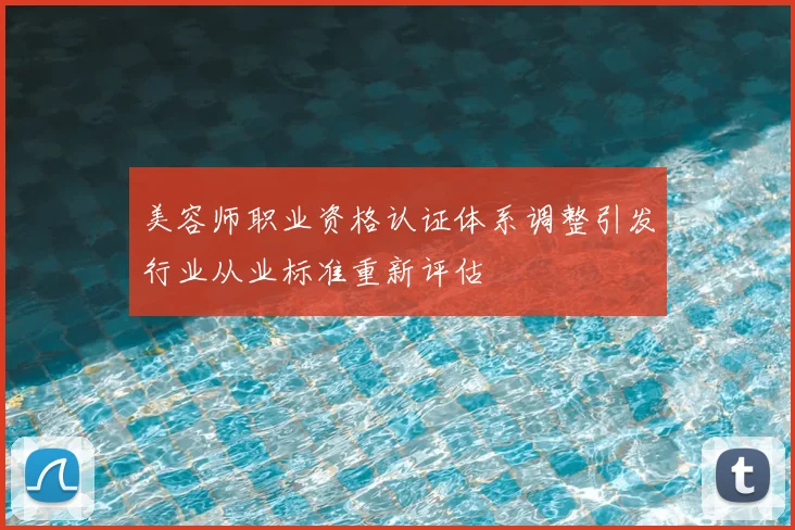 美容师职业资格认证体系调整引发行业从业标准重新评估