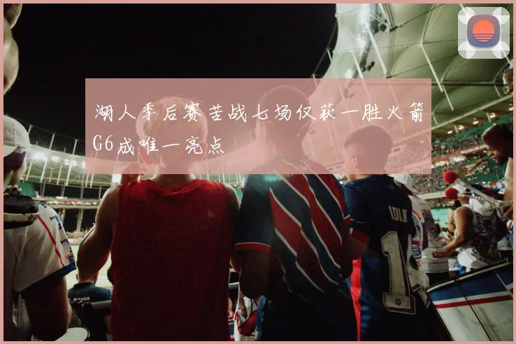 湖人季后赛苦战七场仅获一胜火箭G6成唯一亮点