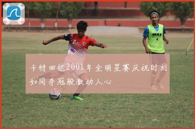 卡特回忆2001年全明星赛庆祝时刻如同夺冠般激动人心
