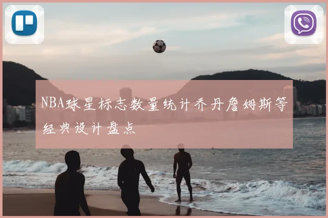 NBA球星标志数量统计乔丹詹姆斯等经典设计盘点