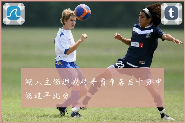 湖人主场迎战对手首节落后十分中场追平比分