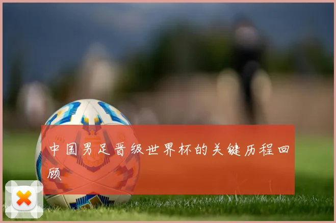 中国男足晋级世界杯的关键历程回顾