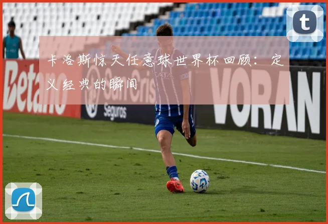 卡洛斯惊天任意球世界杯回顾：定义经典的瞬间