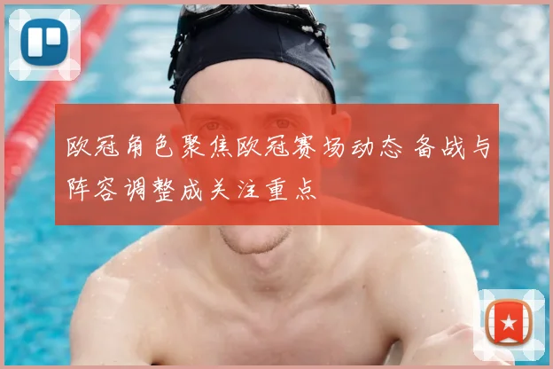 欧冠角色聚焦欧冠赛场动态 备战与阵容调整成关注重点