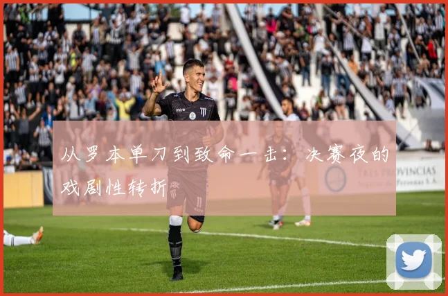 从罗本单刀到致命一击:决赛夜的戏剧性转折