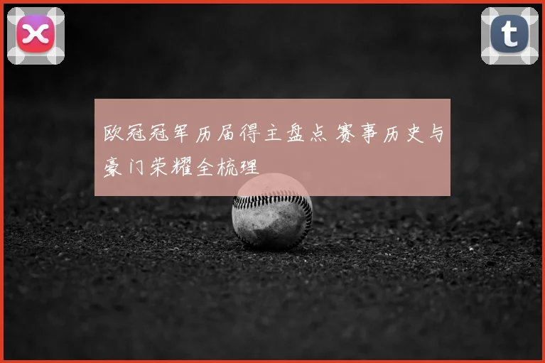 欧冠冠军历届得主盘点 赛事历史与豪门荣耀全梳理
