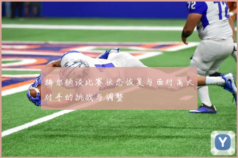 梅尔顿谈比赛状态恢复与面对高大对手的挑战与调整