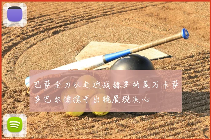 巴萨全力以赴迎战赫罗纳莱万卡萨多巴尔德携手出镜展现决心