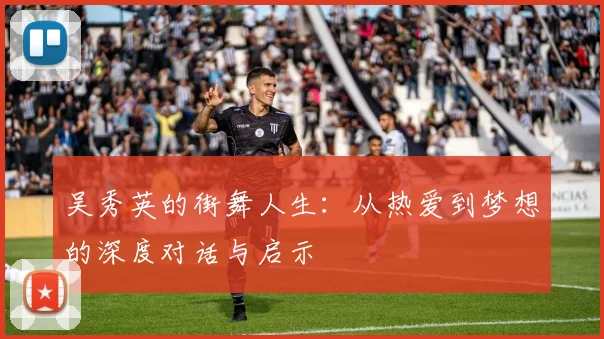 吴秀英的街舞人生：从热爱到梦想的深度对话与启示