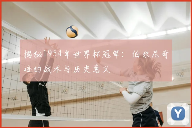 揭秘1954年世界杯冠军:伯尔尼奇迹的战术与历史意义