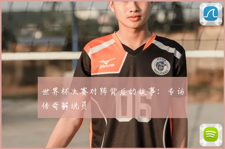 世界杯决赛对阵背后的故事:专访传奇解说员