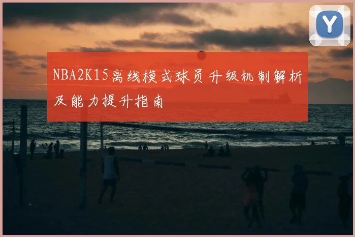 NBA2K15离线模式球员升级机制解析及能力提升指南