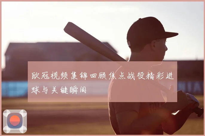 欧冠视频集锦回顾焦点战役精彩进球与关键瞬间