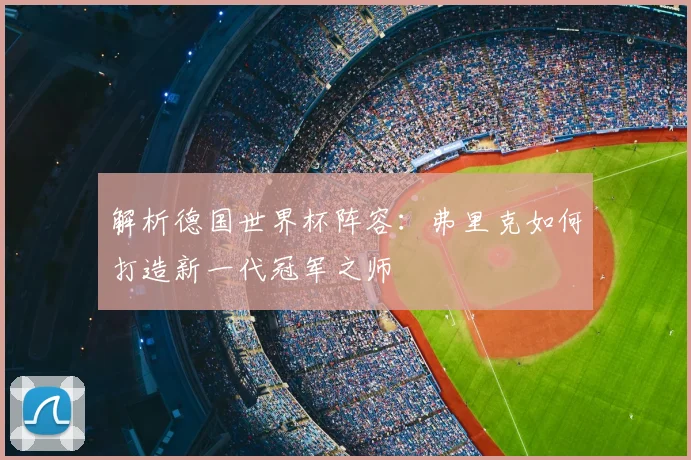 解析德国世界杯阵容:弗里克如何打造新一代冠军之师