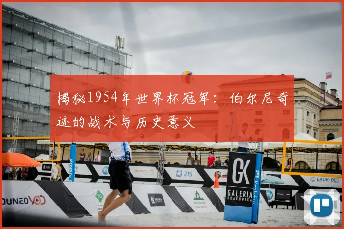 揭秘1954年世界杯冠军:伯尔尼奇迹的战术与历史意义