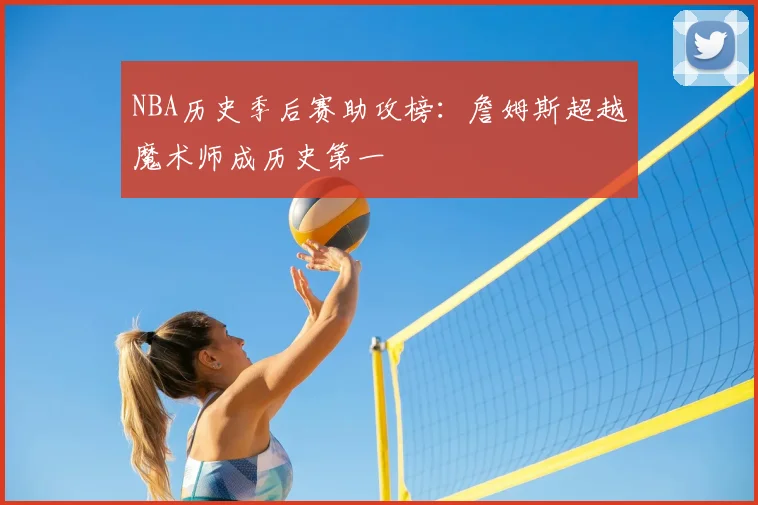 NBA历史季后赛助攻榜：詹姆斯超越魔术师成历史第一