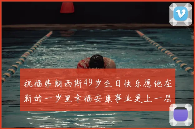 祝福弗朗西斯49岁生日快乐愿他在新的一岁里幸福安康事业更上一层楼