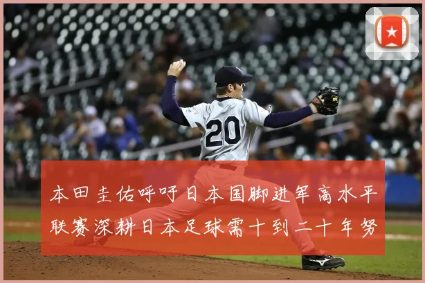 本田圭佑呼吁日本国脚进军高水平联赛深耕日本足球需十到二十年努力