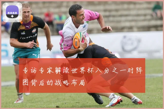 专访专家解读世界杯八分之一对阵图背后的战略布局
