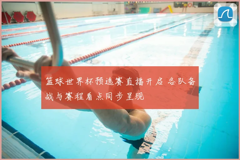 篮球世界杯预选赛直播开启 各队备战与赛程看点同步呈现