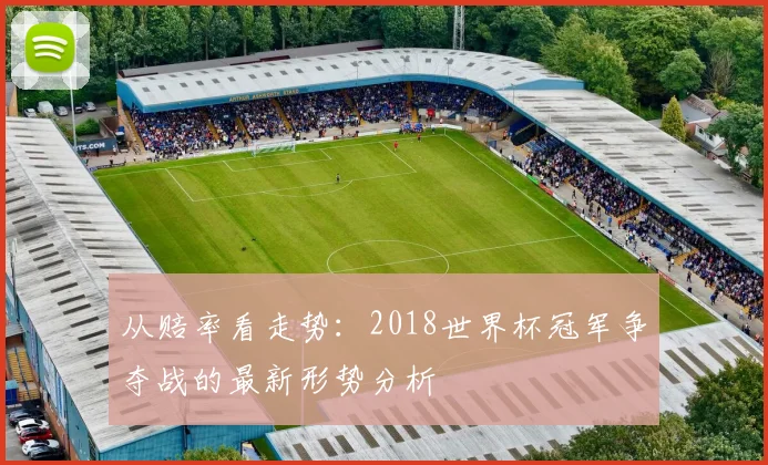 从赔率看走势:2018世界杯冠军争夺战的最新形势分析