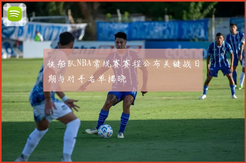 快船队NBA常规赛赛程公布关键战日期与对手名单揭晓