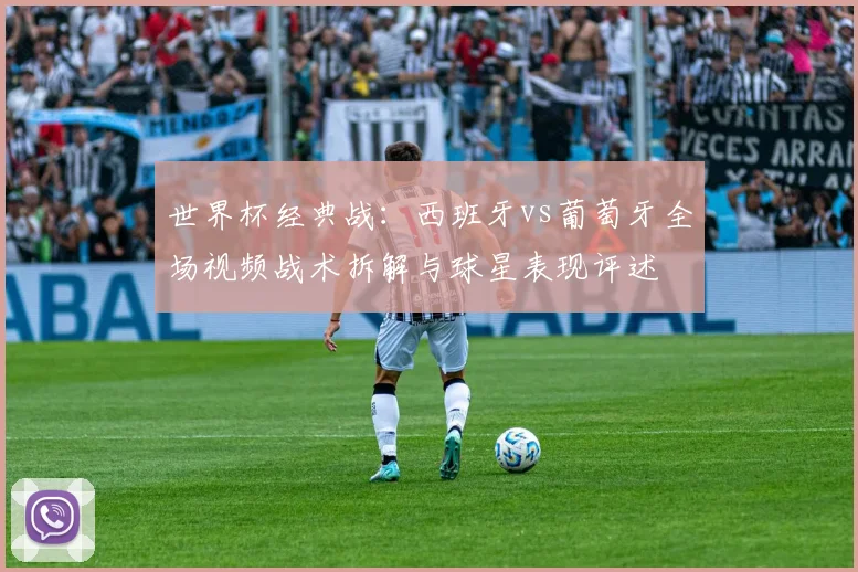 世界杯经典战:西班牙vs葡萄牙全场视频战术拆解与球星表现评述