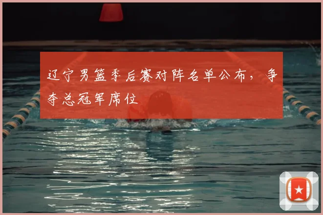 辽宁男篮季后赛对阵名单公布,争夺总冠军席位