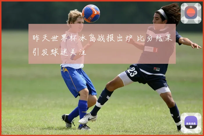 昨天世界杯冰岛战报出炉 比分结果引发球迷关注