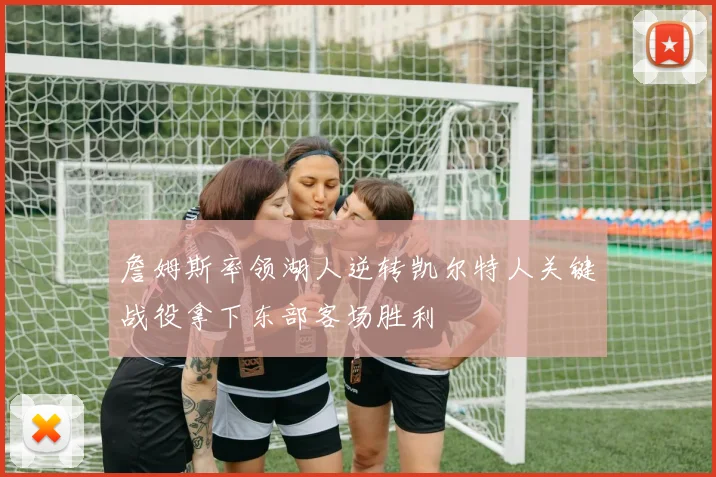 詹姆斯率领湖人逆转凯尔特人关键战役拿下东部客场胜利