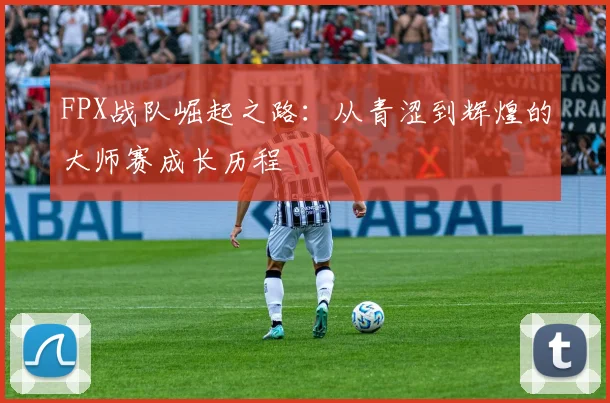 FPX战队崛起之路:从青涩到辉煌的大师赛成长历程