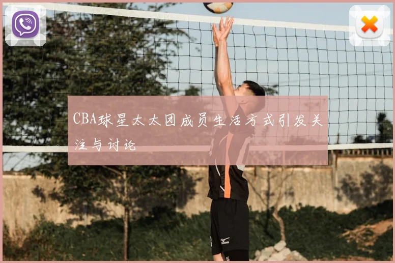CBA球星太太团成员生活方式引发关注与讨论