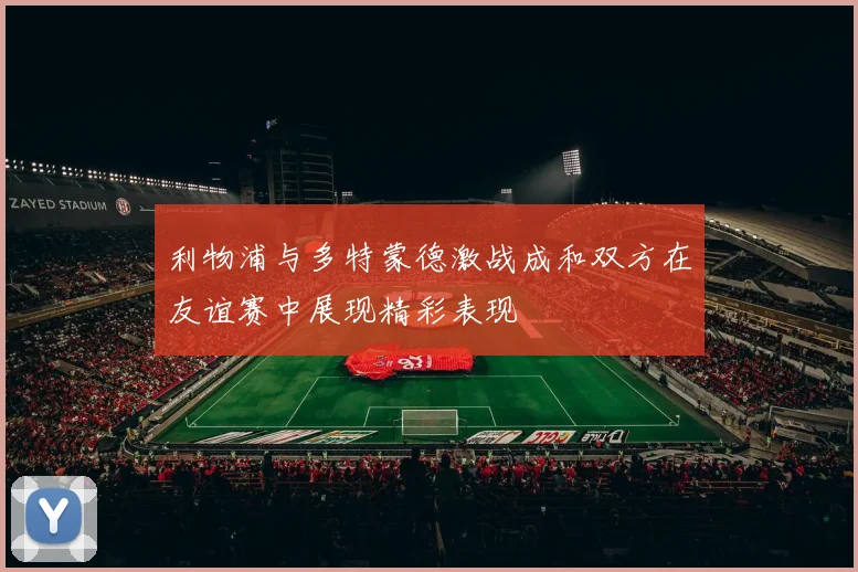 利物浦与多特蒙德激战成和双方在友谊赛中展现精彩表现